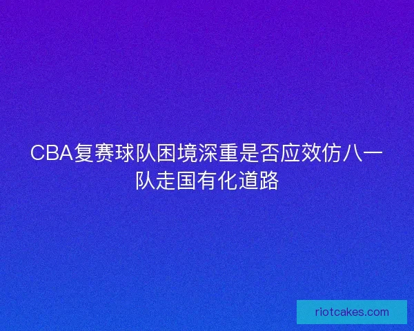 CBA复赛球队困境深重是否应效仿八一队走国有化道路