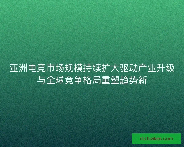 亚洲电竞市场规模持续扩大驱动产业升级与全球竞争格局重塑趋势新 亚洲电竞市场规模持续扩大驱动产业升级与全球竞争格局重塑趋势新