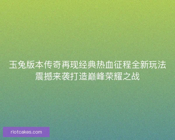 玉兔版本传奇再现经典热血征程全新玩法震撼来袭打造巅峰荣耀之战 玉兔版本传奇再现经典热血征程全新玩法震撼来袭打造巅峰荣耀之战