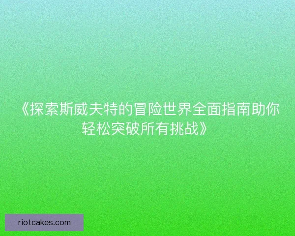 《探索斯威夫特的冒险世界全面指南助你轻松突破所有挑战》 《探索斯威夫特的冒险世界全面指南助你轻松突破所有挑战》