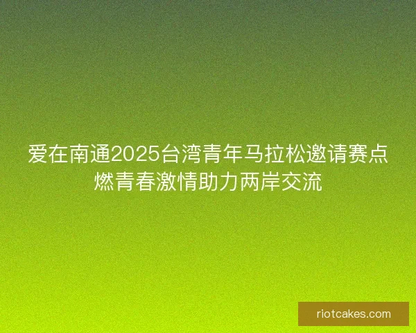 爱在南通2025台湾青年马拉松邀请赛点燃青春激情助力两岸交流