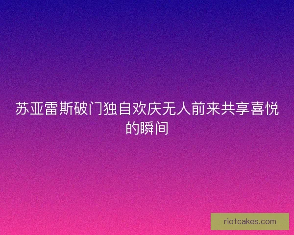 苏亚雷斯破门独自欢庆无人前来共享喜悦的瞬间