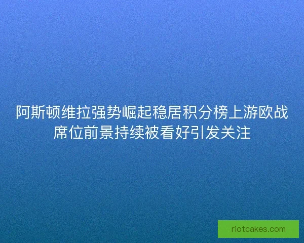 阿斯顿维拉强势崛起稳居积分榜上游欧战席位前景持续被看好引发关注