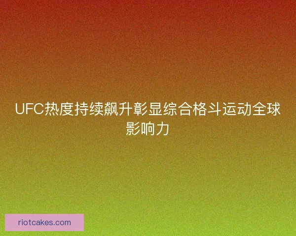 UFC热度持续飙升彰显综合格斗运动全球影响力 UFC热度持续飙升彰显综合格斗运动全球影响力