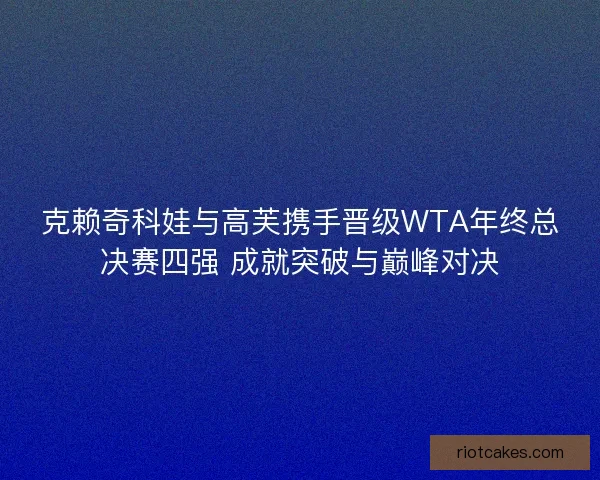 克赖奇科娃与高芙携手晋级WTA年终总决赛四强 成就突破与巅峰对决 克赖奇科娃与高芙携手晋级WTA年终总决赛四强 成就突破与巅峰对决