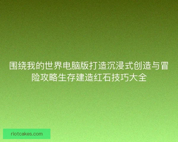 围绕我的世界电脑版打造沉浸式创造与冒险攻略生存建造红石技巧大全 围绕我的世界电脑版打造沉浸式创造与冒险攻略生存建造红石技巧大全