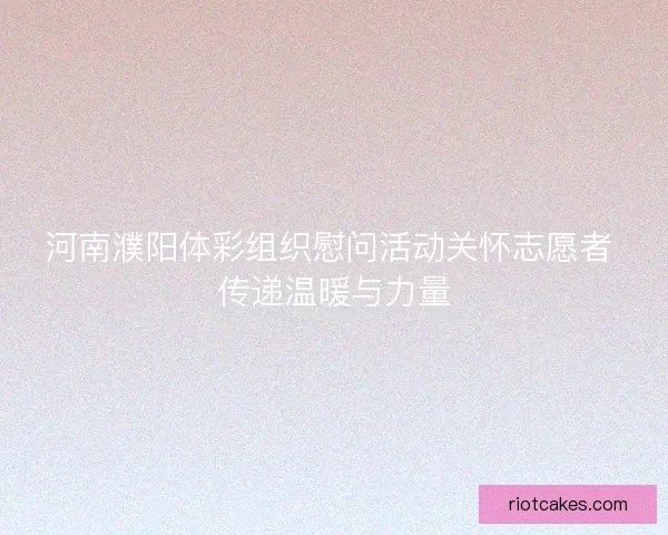 河南濮阳体彩组织慰问活动关怀志愿者 传递温暖与力量 河南濮阳体彩组织慰问活动关怀志愿者 传递温暖与力量