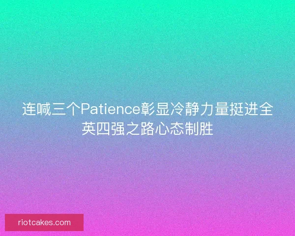 连喊三个Patience彰显冷静力量挺进全英四强之路心态制胜 连喊三个Patience彰显冷静力量挺进全英四强之路心态制胜