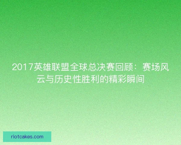 2017英雄联盟全球总决赛回顾:赛场风云与历史性胜利的精彩瞬间 2017英雄联盟全球总决赛回顾:赛场风云与历史性胜利的精彩瞬间