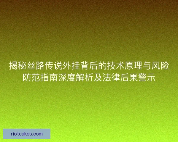 揭秘丝路传说外挂背后的技术原理与风险防范指南深度解析及法律后果警示