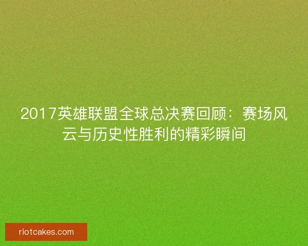 2017英雄联盟全球总决赛回顾:赛场风云与历史性胜利的精彩瞬间 2017英雄联盟全球总决赛回顾:赛场风云与历史性胜利的精彩瞬间